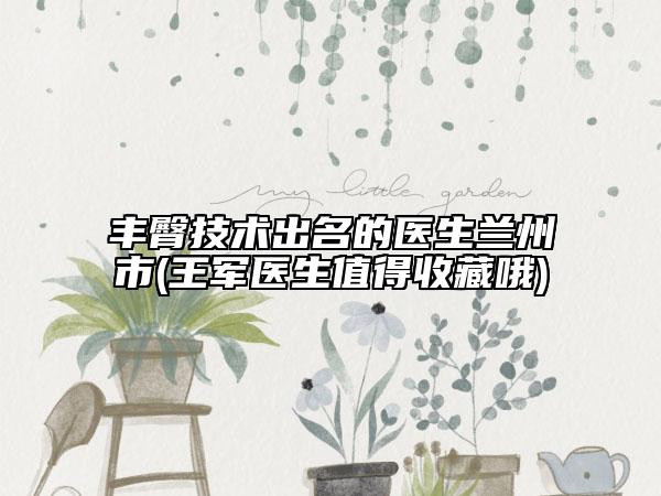 丰臀技术出名的医生兰州市(王军医生值得收藏哦)
