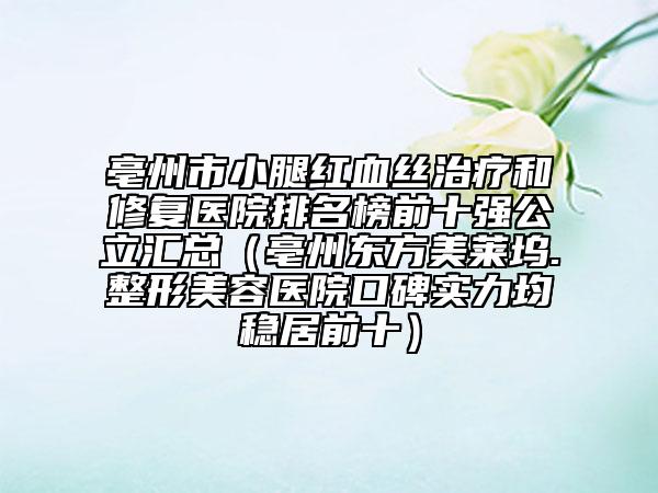 亳州市小腿红血丝治疗和修复医院排名榜前十强公立汇总（亳州东方美莱坞.整形美容医院口碑实力均稳居前十）