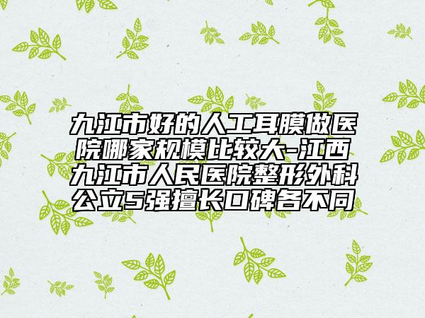 九江市好的人工耳膜做医院哪家规模比较大-江西九江市人民医院整形外科公立5强擅长口碑各不同
