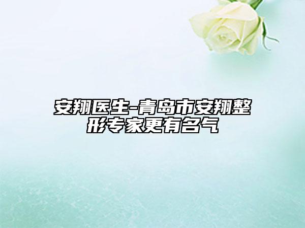 安翔医生-青岛市安翔整形专家更有名气