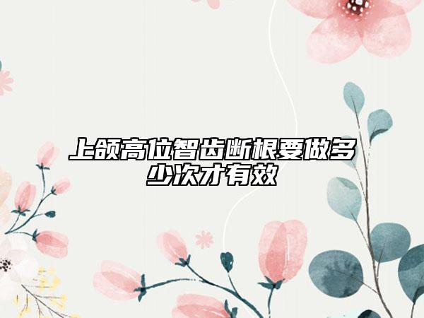 上颌高位智齿断根要做多少次才有效