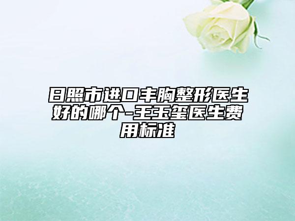 日照市进口丰胸整形医生好的哪个-王玉玺医生费用标准