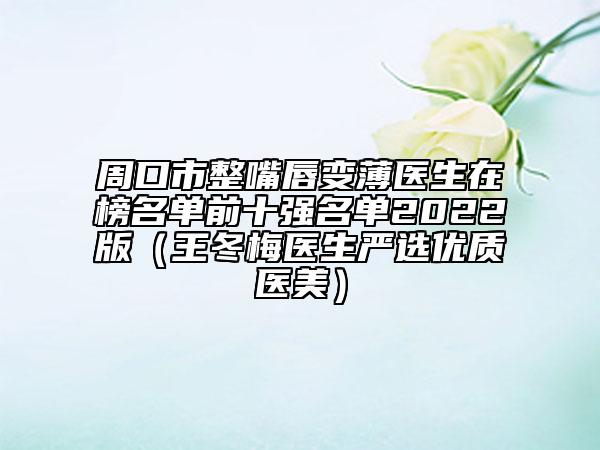 周口市整嘴唇变薄医生在榜名单前十强名单2022版（王冬梅医生严选优质医美）