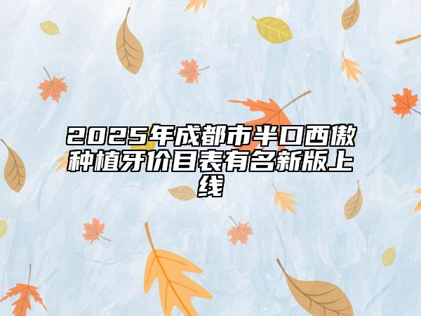 2025年成都市半口西傲种植牙价目表有名新版上线