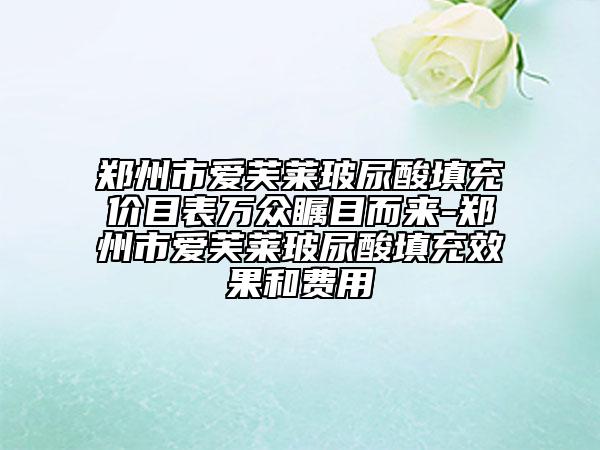 郑州市爱芙莱玻尿酸填充价目表万众瞩目而来-郑州市爱芙莱玻尿酸填充效果和费用