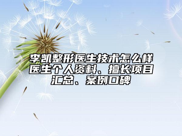 李凯整形医生技术怎么样医生个人资料、擅长项目汇总、案例口碑