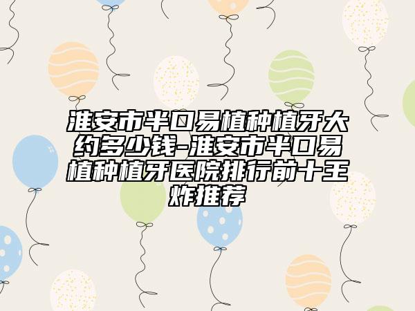 淮安市半口易植种植牙大约多少钱-淮安市半口易植种植牙医院排行前十王炸推荐