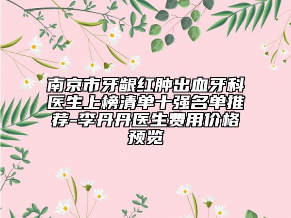 南京市牙龈红肿出血牙科医生上榜清单十强名单推荐-李丹丹医生费用价格预览