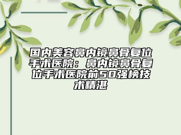国内美容鼻内镜鼻骨复位手术医院：鼻内镜鼻骨复位手术医院前50强榜技术精湛