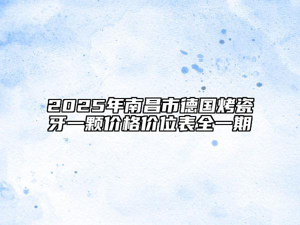 2025年南昌市德国烤瓷牙一颗价格价位表全一期