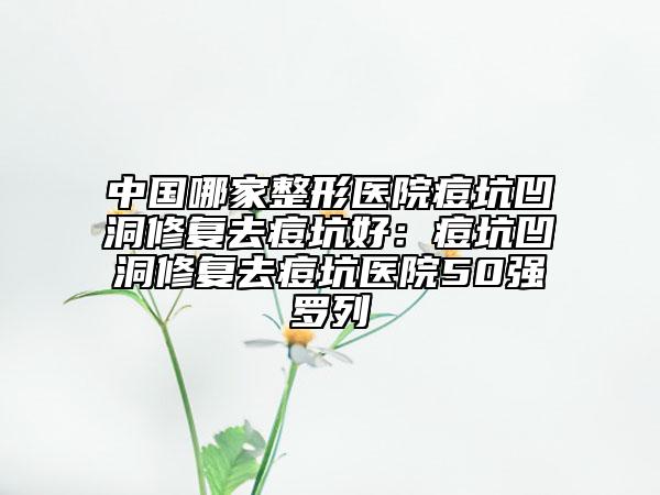 中国哪家整形医院痘坑凹洞修复去痘坑好：痘坑凹洞修复去痘坑医院50强罗列
