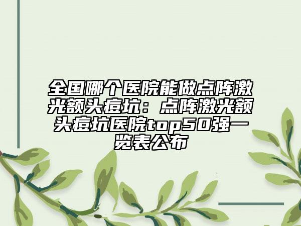 全国哪个医院能做点阵激光额头痘坑：点阵激光额头痘坑医院top50强一览表公布