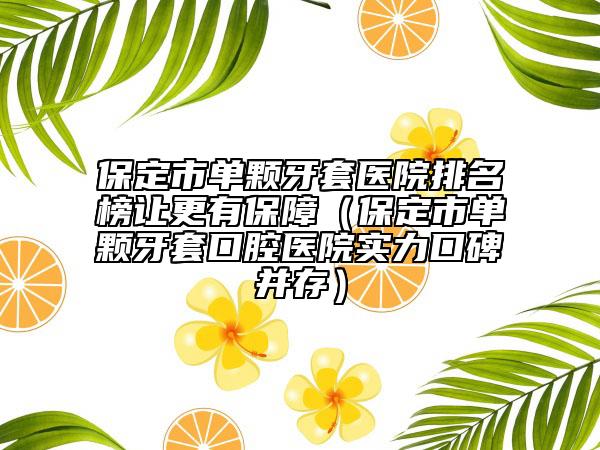 保定市单颗牙套医院排名榜让更有保障（保定市单颗牙套口腔医院实力口碑并存）
