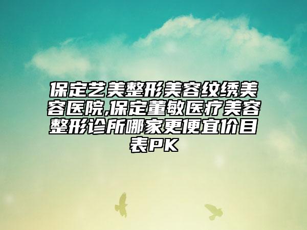 保定艺美整形美容纹绣美容医院,保定董敏医疗美容整形诊所哪家更便宜价目表PK