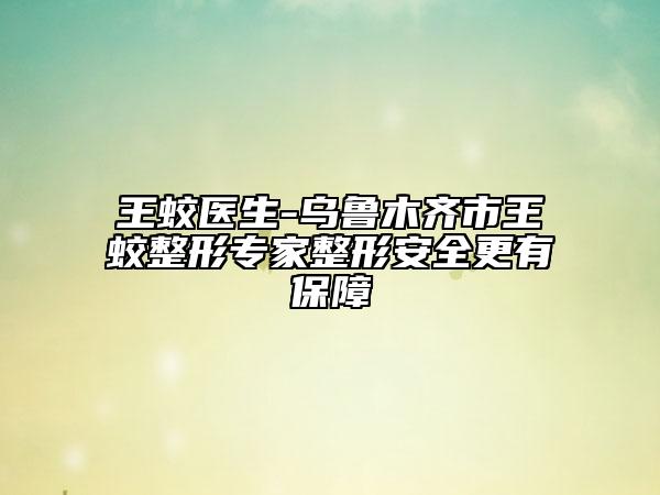 王蛟医生-乌鲁木齐市王蛟整形专家整形安全更有保障