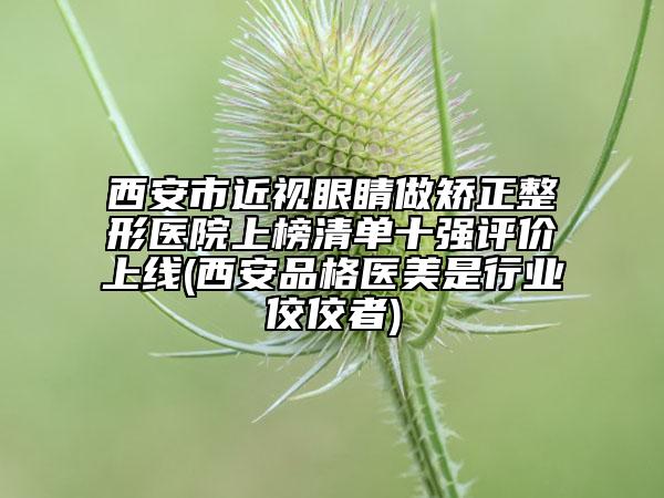 西安市近视眼睛做矫正整形医院上榜清单十强评价上线(西安品格医美是行业佼佼者)