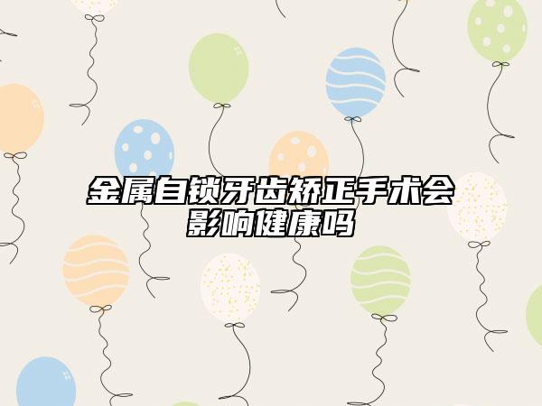 金属自锁牙齿矫正手术会影响健康吗