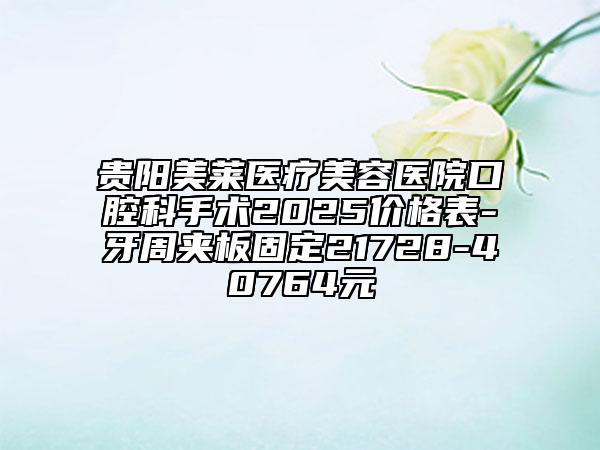 贵阳美莱医疗美容医院口腔科手术2025价格表-牙周夹板固定21728-40764元