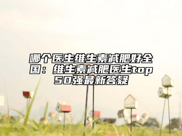 哪个医生维生素减肥好全国：维生素减肥医生top50强最新答疑