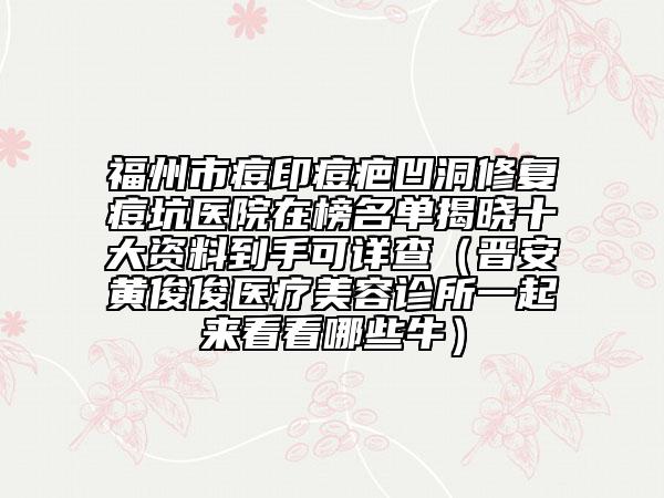 福州市痘印痘疤凹洞修复痘坑医院在榜名单揭晓十大资料到手可详查（晋安黄俊俊医疗美容诊所一起来看看哪些牛）