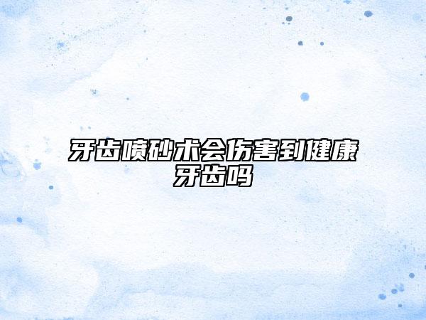牙齿喷砂术会伤害到健康牙齿吗