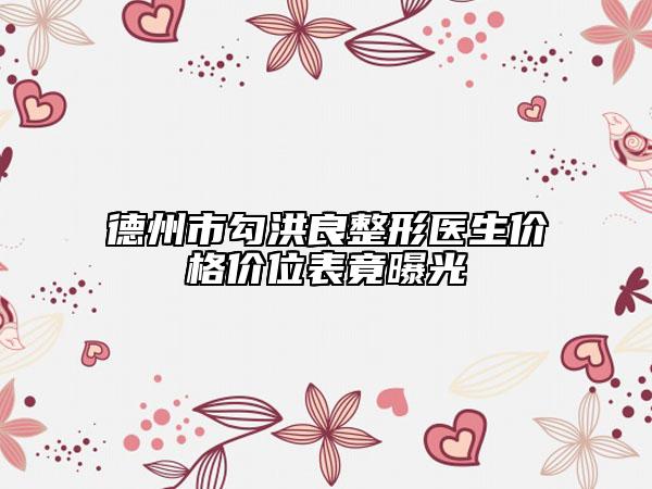 德州市勾洪良整形医生价格价位表竟曝光