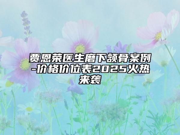 贾恩荣医生磨下颔骨案例-价格价位表2025火热来袭