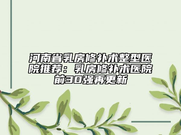 河南省乳房修补术整型医院推荐：乳房修补术医院前30强再更新