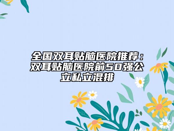 全国双耳贴脑医院推荐：双耳贴脑医院前50强公立私立混排