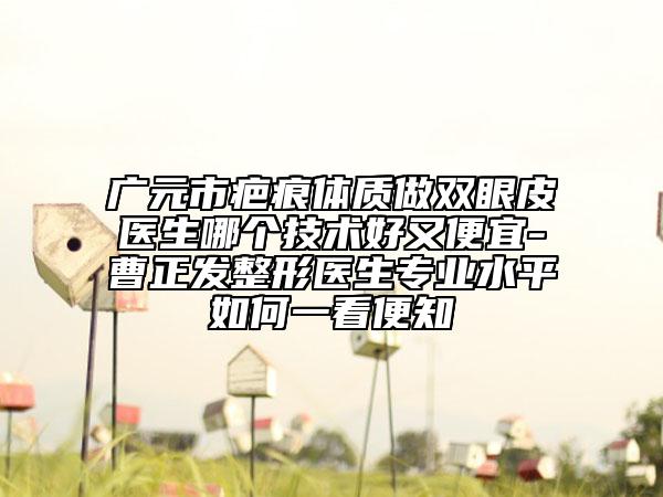 广元市疤痕体质做双眼皮医生哪个技术好又便宜-曹正发整形医生专业水平如何一看便知