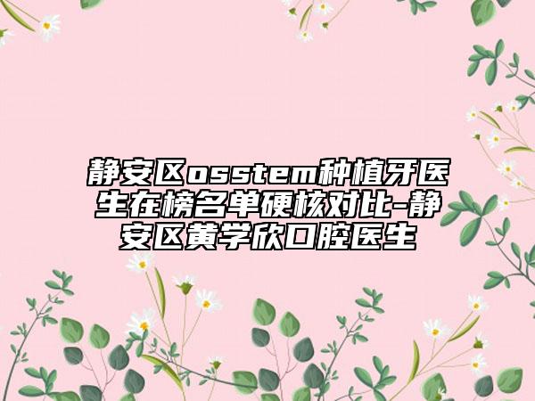 静安区osstem种植牙医生在榜名单硬核对比-静安区黄学欣口腔医生