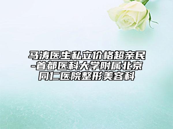 马涛医生私立价格超亲民-首都医科大学附属北京同仁医院整形美容科