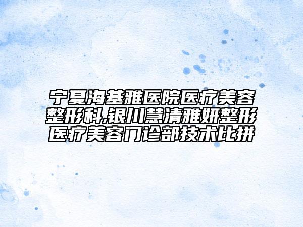 宁夏海基雅医院医疗美容整形科,银川慧清雅妍整形医疗美容门诊部技术比拼