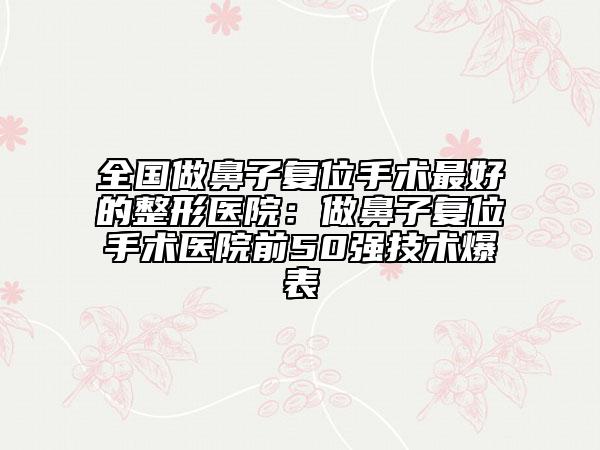 全国做鼻子复位手术最好的整形医院：做鼻子复位手术医院前50强技术爆表