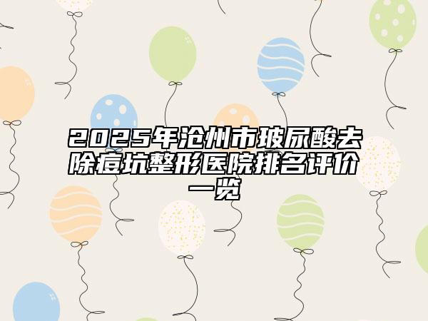 2025年沧州市玻尿酸去除痘坑整形医院排名评价一览