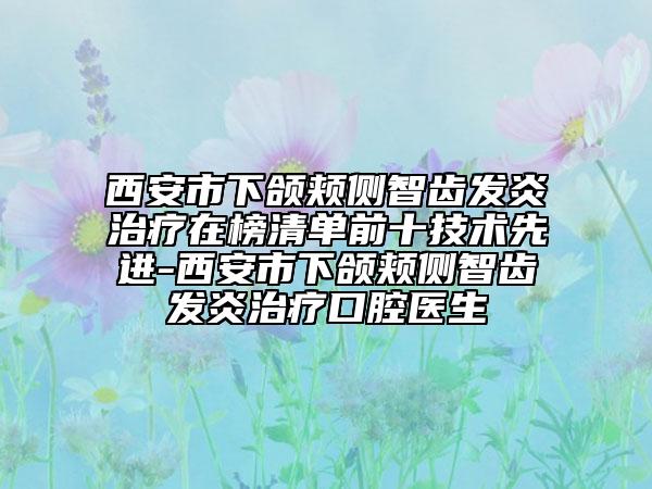 西安市下颌颊侧智齿发炎治疗在榜清单前十技术先进-西安市下颌颊侧智齿发炎治疗口腔医生