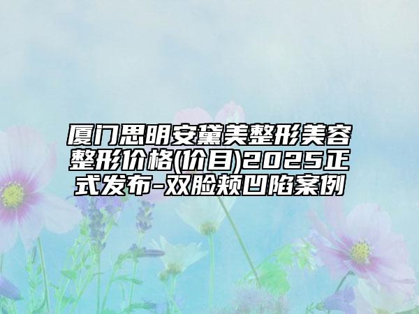 厦门思明安黛美整形美容整形价格(价目)2025正式发布-双脸颊凹陷案例