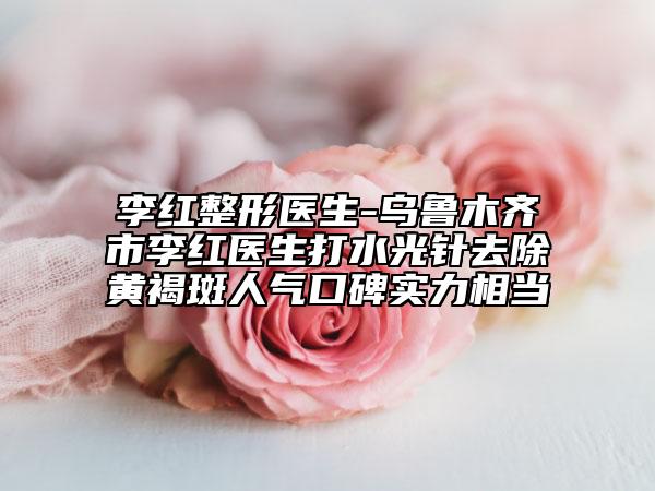 李红整形医生-乌鲁木齐市李红医生打水光针去除黄褐斑人气口碑实力相当