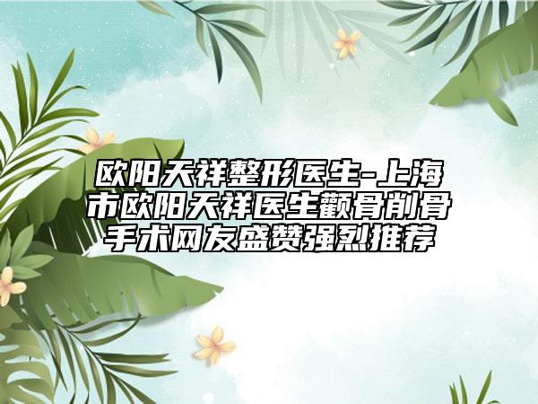 欧阳天祥整形医生-上海市欧阳天祥医生颧骨削骨手术网友盛赞强烈推荐