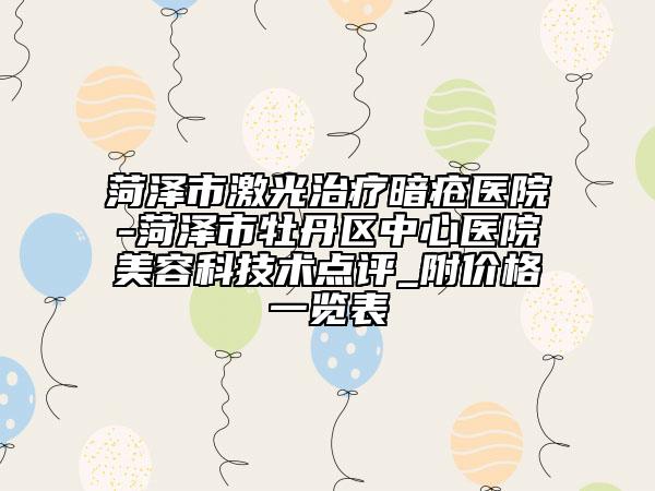 菏泽市激光治疗暗疮医院-菏泽市牡丹区中心医院美容科技术点评_附价格一览表