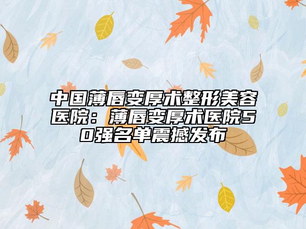 中国薄唇变厚术整形美容医院：薄唇变厚术医院50强名单震撼发布