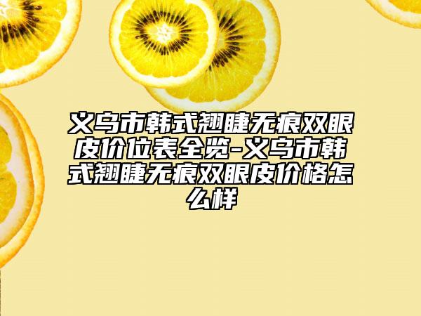 义乌市韩式翘睫无痕双眼皮价位表全览-义乌市韩式翘睫无痕双眼皮价格怎么样