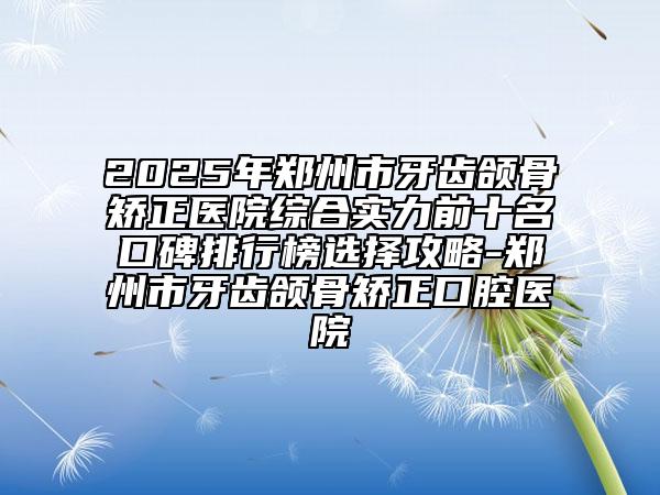 2025年郑州市牙齿颌骨矫正医院综合实力前十名口碑排行榜选择攻略-郑州市牙齿颌骨矫正口腔医院