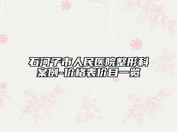 石河子市人民医院整形科案例-价格表价目一览