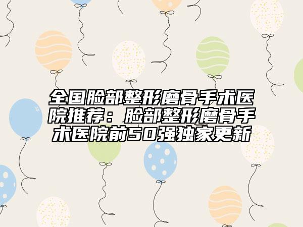 全国脸部整形磨骨手术医院推荐：脸部整形磨骨手术医院前50强独家更新