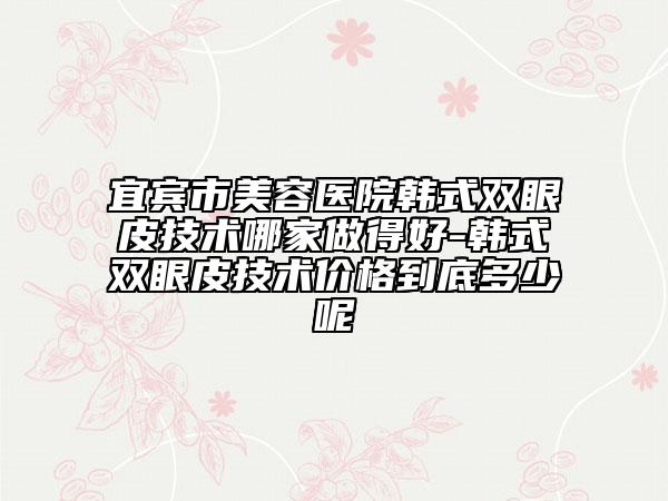 宜宾市美容医院韩式双眼皮技术哪家做得好-韩式双眼皮技术价格到底多少呢