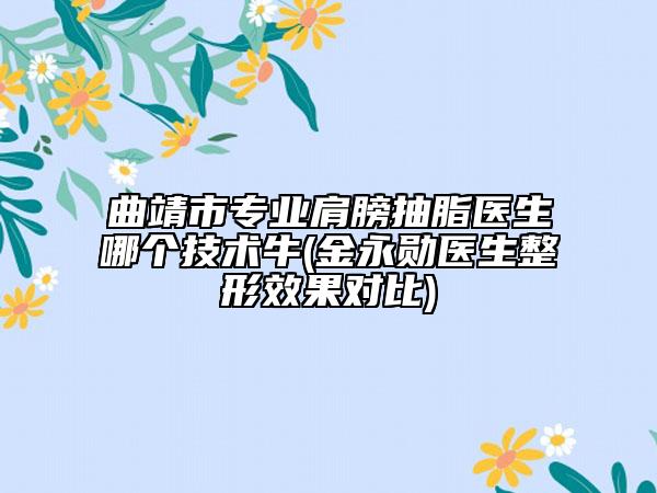 曲靖市专业肩膀抽脂医生哪个技术牛(金永勋医生整形效果对比)
