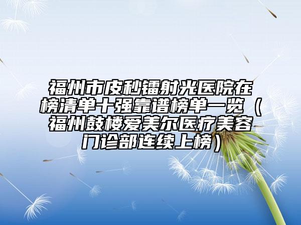 福州市皮秒镭射光医院在榜清单十强靠谱榜单一览（福州鼓楼爱美尔医疗美容门诊部连续上榜）