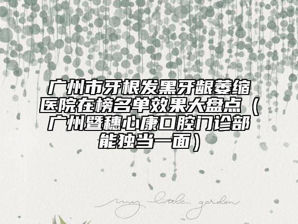 广州市牙根发黑牙龈萎缩医院在榜名单效果大盘点（广州暨穗心康口腔门诊部能独当一面）