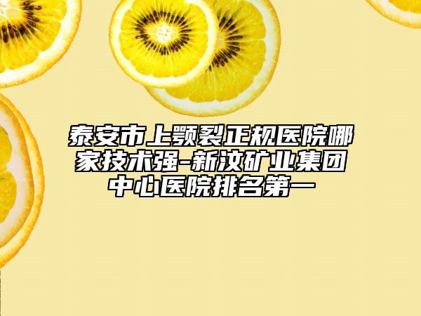 泰安市上颚裂正规医院哪家技术强-新汶矿业集团中心医院排名第一